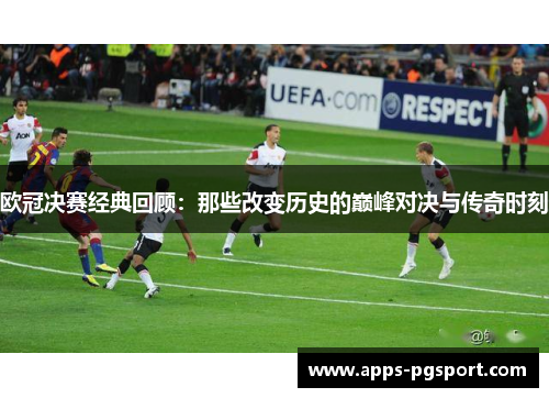 欧冠决赛经典回顾:那些改变历史的巅峰对决与传奇时刻 欧冠决赛经典回顾:那些改变历史的巅峰对决与传奇时刻