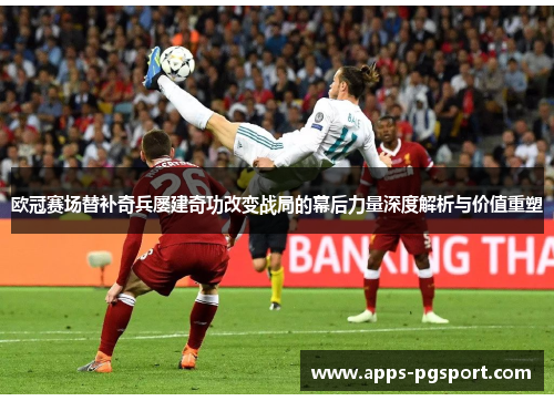 欧冠赛场替补奇兵屡建奇功改变战局的幕后力量深度解析与价值重塑