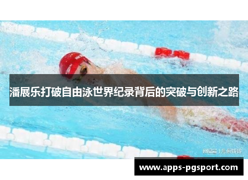潘展乐打破自由泳世界纪录背后的突破与创新之路